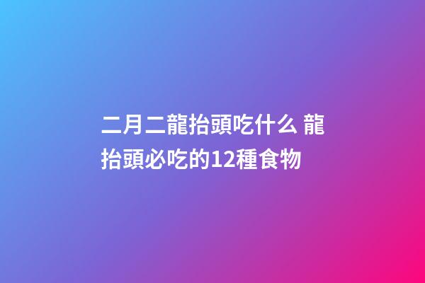 二月二龍抬頭吃什么 龍抬頭必吃的12種食物